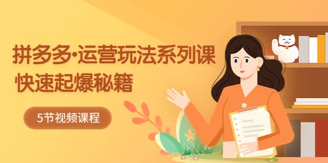 2023拼多多-运营玩法系列课：快速起爆秘籍（5节视频课）-海淘下载站