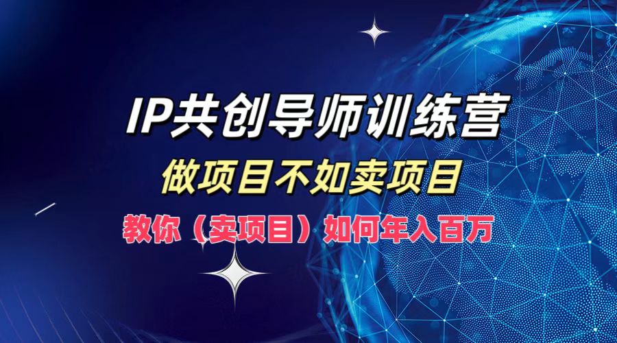 IP共创导师训练营，如何实现年入百万，做项目不如卖项目，教你（卖项目）-海淘下载站
