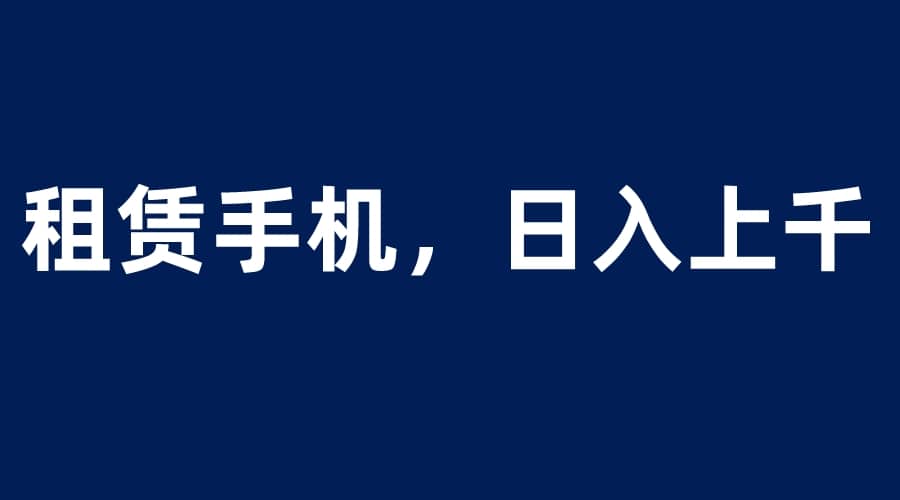 租赁手机蓝海项目,轻松到日入上千,小白0成本直接上手-海淘下载站