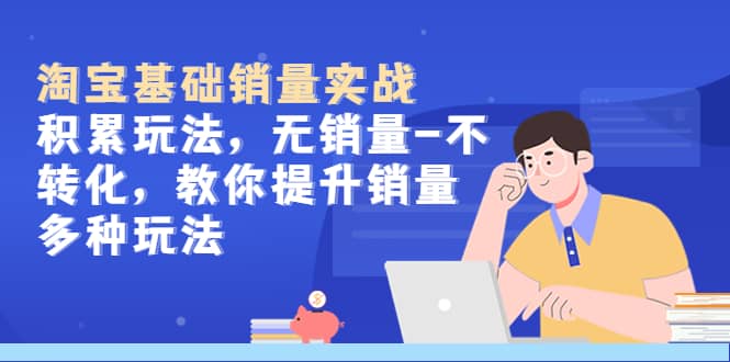 淘宝基础销量实战-积累玩法,无销量-不转化,教你提升销量多种玩法-海淘下载站