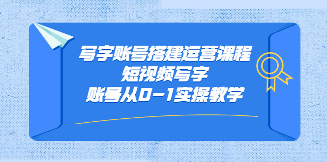 写字账号搭建运营课程，短视频写字账号从0-1实操教学-海淘下载站