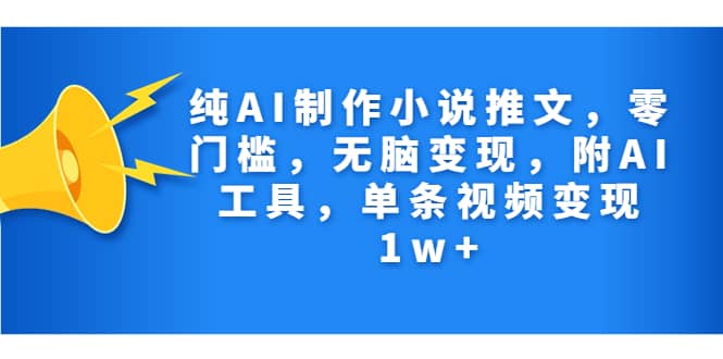 纯AI制作小说推文，零门槛，无脑变现，附AI工具，单条视频变现1w+-海淘下载站