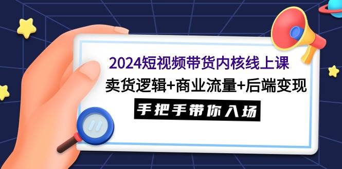2024短视频带货内核线上课：卖货逻辑+商业流量+后端变现，手把手带你入场-海淘下载站