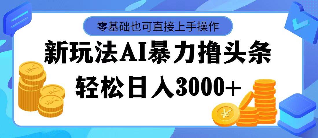 最新玩法AI暴力撸头条，零基础也可轻松日入3000+，当天起号，第二天见...-海淘下载站