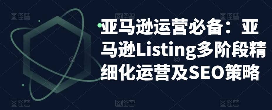 亚马逊2023运营实操:亚马逊Listing多阶段/精细化运营及SEO策略-海淘下载站