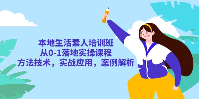 本地生活素人培训班：从0-1落地实操课程，方法技术，实战应用，案例解析-海淘下载站