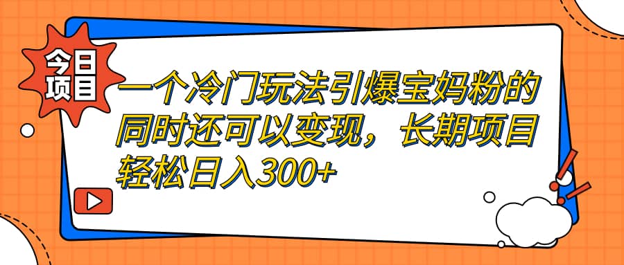 一个冷门玩法引爆宝妈粉的同时还可以变现，长期项目轻松日入300+-海淘下载站