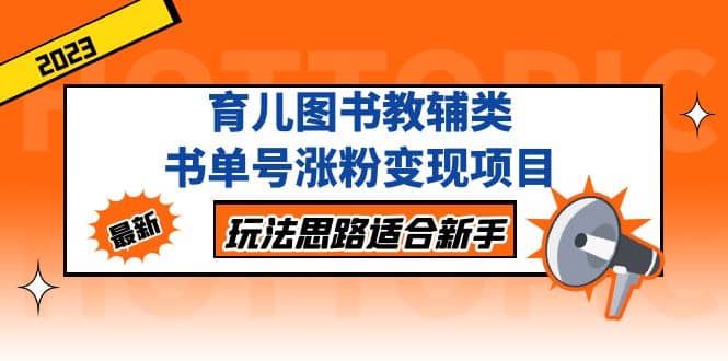 育儿图书教辅类书单号涨粉变现项目，玩法思路适合新手，无私分享给你-海淘下载站