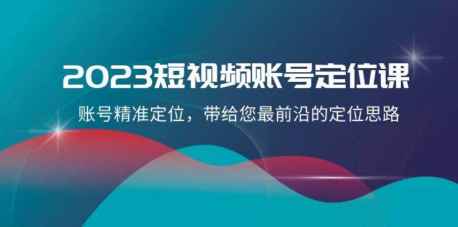 2023短视频账号-定位课，账号精准定位，带给您最前沿的定位思路（21节课）-海淘下载站