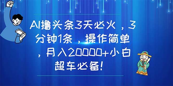 AI撸头条3天必火，3分钟1条，操作简单，月入20000+小白超车必备！-海淘下载站