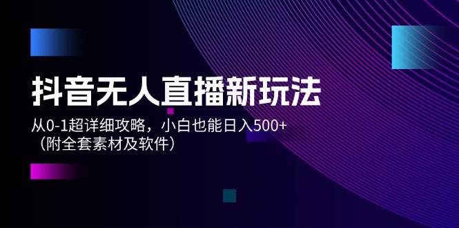 抖音无人直播新玩法，从0-1超详细攻略，小白也能日入500+（附全套素材…-海淘下载站