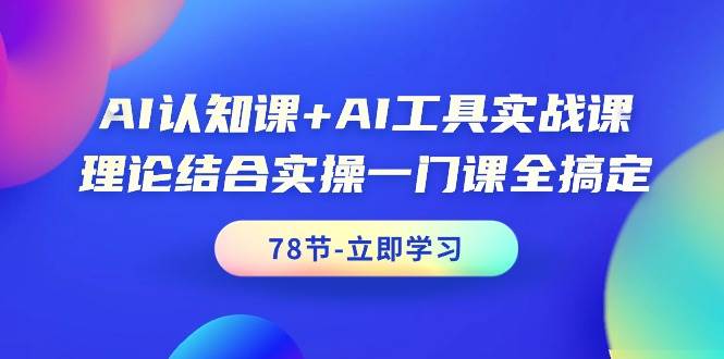 AI认知课+AI工具实战课，理论结合实操一门课全搞定（78节课）-海淘下载站