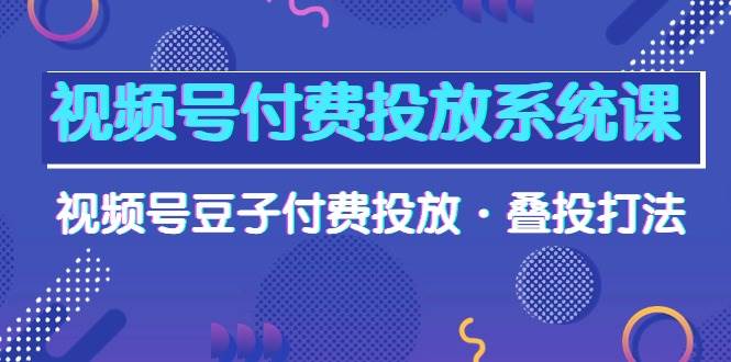 视频号付费投放系统课，视频号豆子付费投放·叠投打法（高清视频课）-海淘下载站