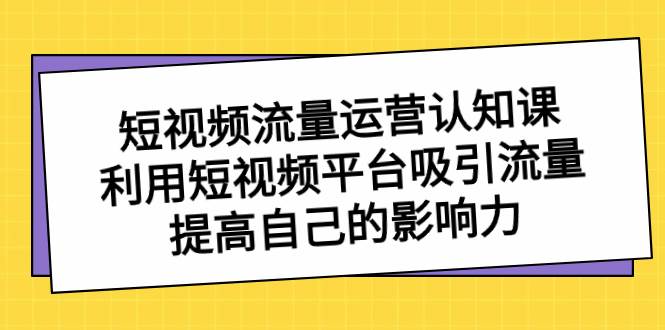 短视频流量-运营认知课，利用短视频平台吸引流量，提高自己的影响力-海淘下载站