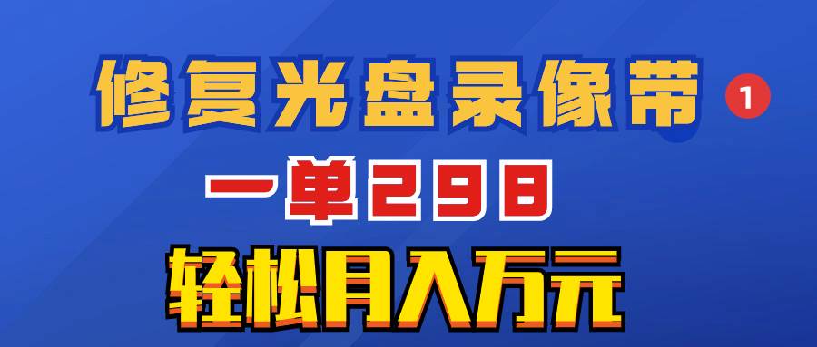 超冷门项目：修复光盘录像带，一单298，轻松月入万元-海淘下载站