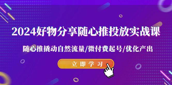 2024好物分享-随心推投放实战课 随心推撬动自然流量/微付费起号/优化产出-海淘下载站