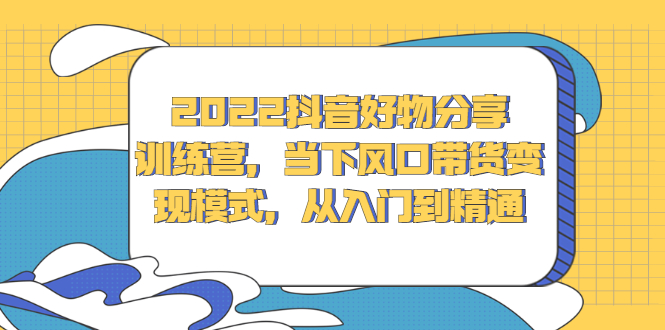 2022抖音好物分享训练营，当下风口带货变现模式，从入门到精通-海淘下载站