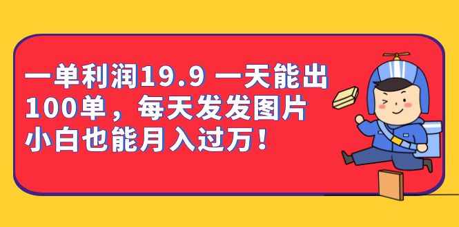 一单利润19.9 一天能出100单，每天发发图片 小白也能月入过万（教程+资料）-海淘下载站