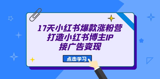 17天 小红书爆款 涨粉营（广告变现方向）打造小红书博主IP、接广告变现-海淘下载站