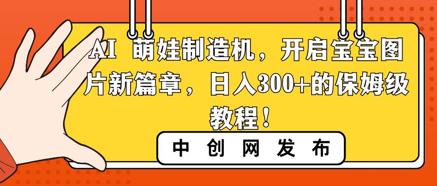 AI 萌娃制造机，开启宝宝图片新篇章，日入300+的保姆级教程！-海淘下载站