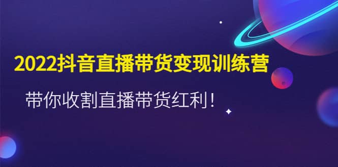 2022抖音直播带货变现训练营，带你收割直播带货红利-海淘下载站