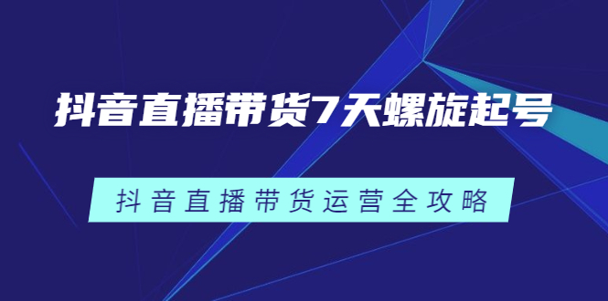 抖音直播带货7天螺旋起号，抖音直播带货运营全攻略-海淘下载站