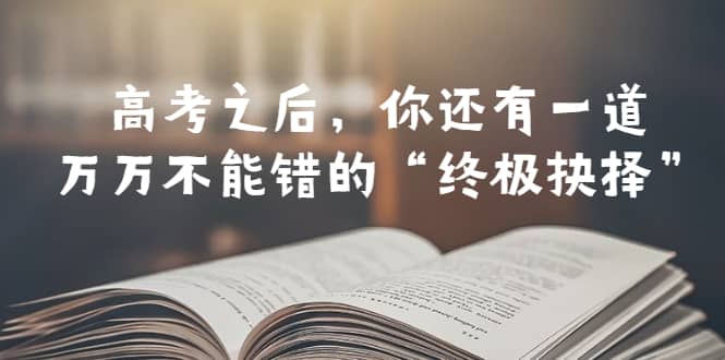 某公众号付费文章——高考-之后，你还有一道万万不能错的“终极抉择”-海淘下载站