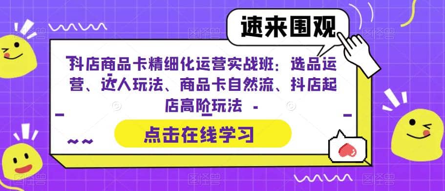 抖店商品卡精细化运营实操班:选品运营、达人玩法、商品卡自然流、抖店起店-海淘下载站