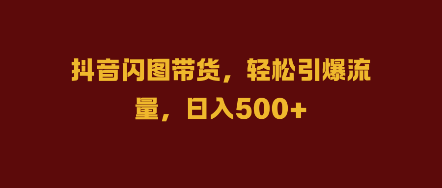 抖音闪图带货，轻松引爆流量，日入500+-海淘下载站