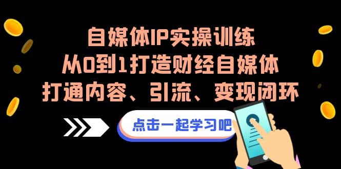 自媒体IP实操训练，从0到1打造财经自媒体，打通内容、引流、变现闭环-海淘下载站