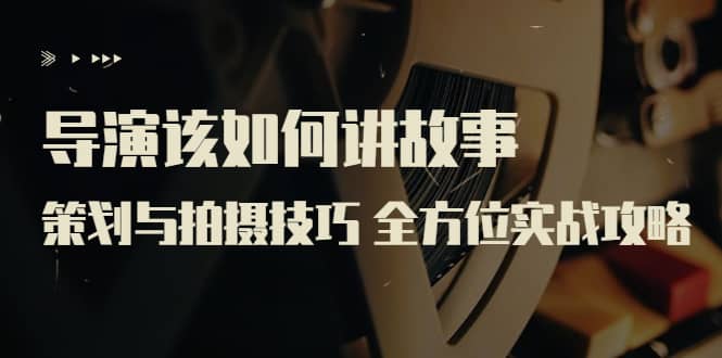 导演该如何讲故事:策划与拍摄技巧 全方位实战攻略(8节课 原价799)-海淘下载站