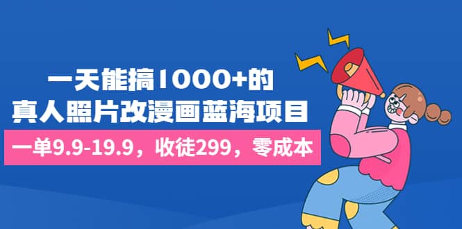 一天能搞1000+的，真人照片改漫画蓝海项目，一单9.9-19.9，收徒299，零成本-海淘下载站