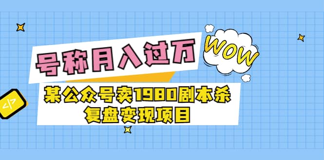 某公众号卖1980剧本杀复盘变现项目，号称月入10000+这两年非常火-海淘下载站