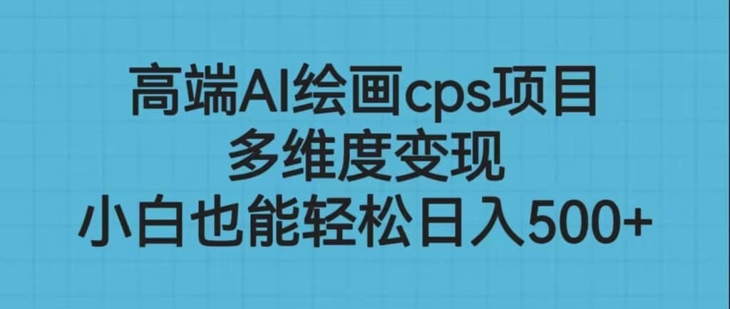 高端AI绘画cps项目，多维度变现，小白也能轻松日入500+-海淘下载站