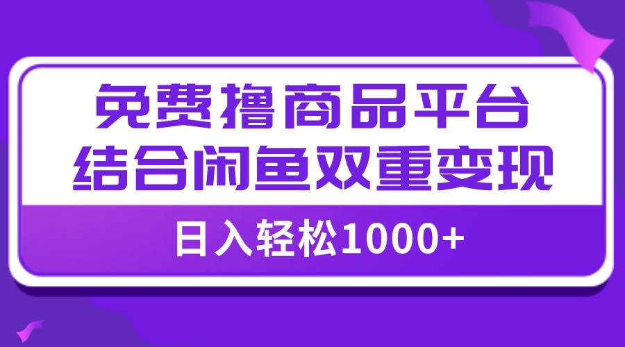【全网首发】日入1000＋免费撸商品平台+闲鱼双平台硬核变现，小白轻松上手-海淘下载站