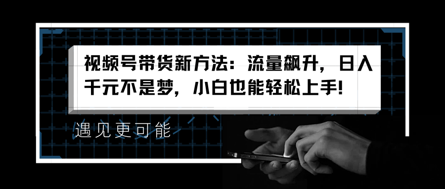 视频号带货新方法：流量飙升，日入千元不是梦，小白也能轻松上手！-海淘下载站