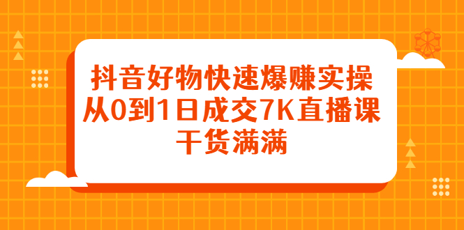 抖音好物快速爆赚实操，从0到1日成交7K直播课，干货满满-海淘下载站