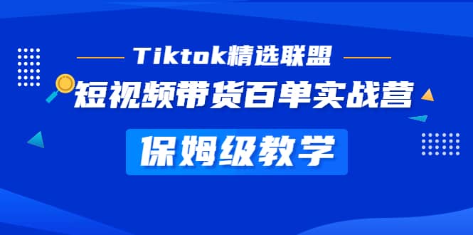 Tiktok精选联盟·短视频带货百单实战营 保姆级教学 快速成为Tiktok带货达人-海淘下载站