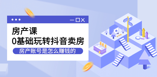 房产课，0基础玩转抖音卖房价值1798元-海淘下载站