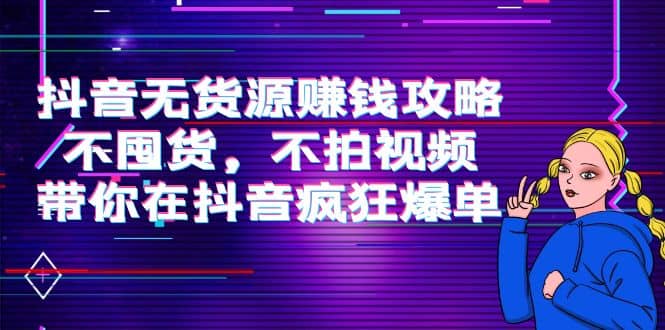 抖音无货源赚钱攻略，不囤货，不拍视频，带你在抖音疯狂爆单-海淘下载站