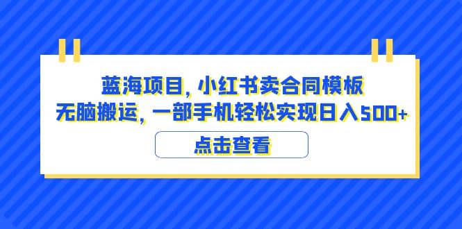 蓝海项目 小红书卖合同模板 无脑搬运 一部手机日入500+（教程+4000份模板）-海淘下载站