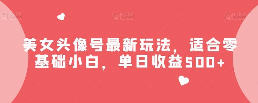 美女头像号最新玩法，适合零基础小白，单日收益500+【揭秘】-海淘下载站