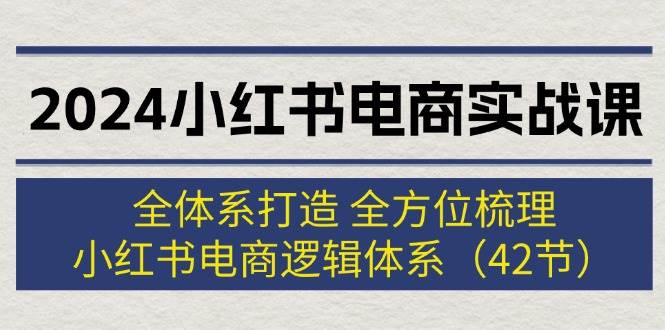 2024小红书电商实战课：全体系打造 全方位梳理 小红书电商逻辑体系 (42节)-海淘下载站
