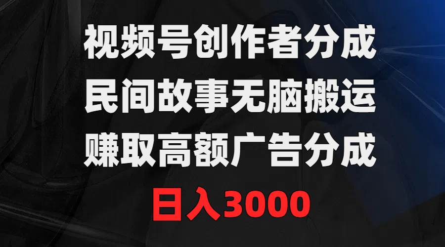 视频号创作者分成，民间故事无脑搬运，赚取高额广告分成，日入3000-海淘下载站