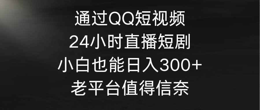 通过QQ短视频、24小时直播短剧，小白也能日入300+，老平台值得信奈-海淘下载站