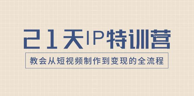 21天IP特训营，教会从短视频制作到变现的全流程-海淘下载站