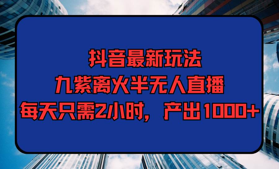 抖音最新玩法，九紫离火半无人直播，每天只需2小时，产出1000+-海淘下载站