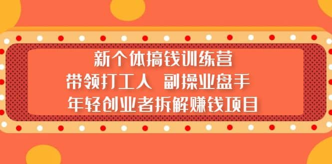 新个体搞钱训练营：带领打工人 副操业盘手 年轻创业者拆解赚钱项目-海淘下载站