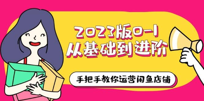 2023版0-1从基础到进阶，手把手教你运营闲鱼店铺（10节视频课）-海淘下载站