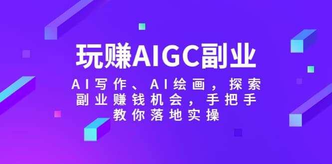 玩赚AIGC副业-AI写作、AI绘画，探索副业赚钱机会，手把手教你落地实操-海淘下载站